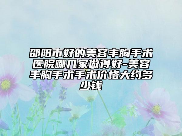 邵阳市好的美容丰胸手术医院哪几家做得好-美容丰胸手术手术价格大约多少钱