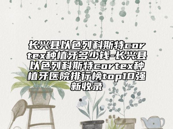 长兴县以色列科斯特cortex种植牙多少钱-长兴县以色列科斯特cortex种植牙医院排行榜top10强新收录