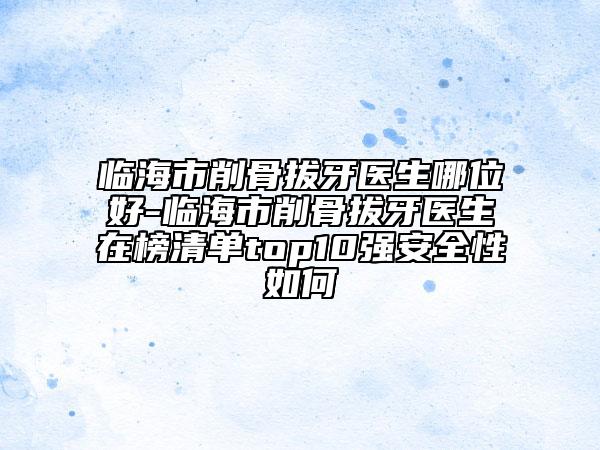 临海市削骨拔牙医生哪位好-临海市削骨拔牙医生在榜清单top10强安全性如何