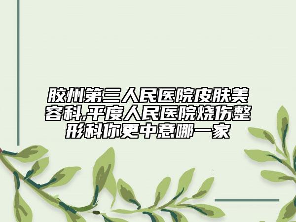 胶州第三人民医院皮肤美容科,平度人民医院烧伤整形科你更中意哪一家