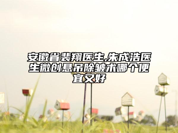 安徽省裴翔医生,朱成浩医生微创悬吊除皱术哪个便宜又好