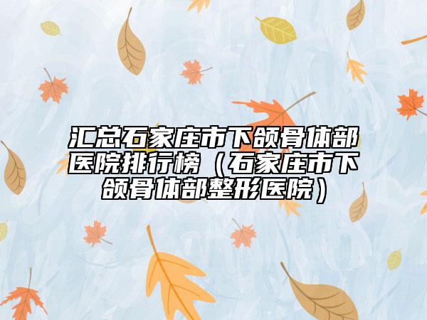 汇总石家庄市下颌骨体部医院排行榜（石家庄市下颌骨体部整形医院）