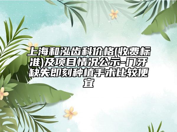 上海和泓齿科价格(收费标准)及项目情况公示-门牙缺失即刻种植手术比较便宜