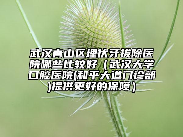 武汉青山区埋伏牙拔除医院哪些比较好（武汉大学口腔医院(和平大道门诊部)提供更好的保障）
