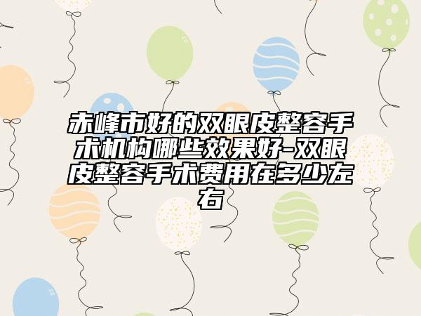 赤峰市好的双眼皮整容手术机构哪些效果好-双眼皮整容手术费用在多少左右