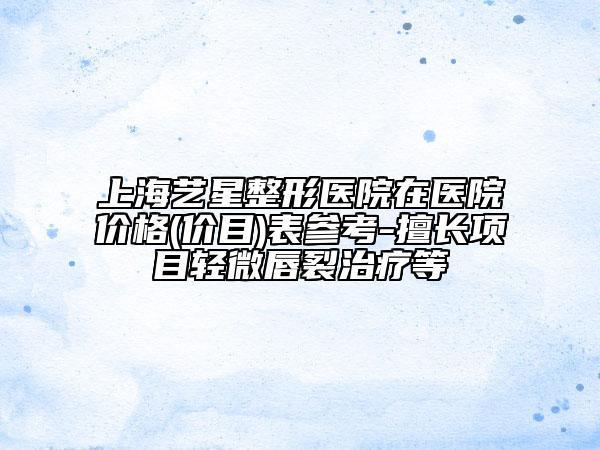 上海艺星整形医院在医院价格(价目)表参考-擅长项目轻微唇裂治疗等