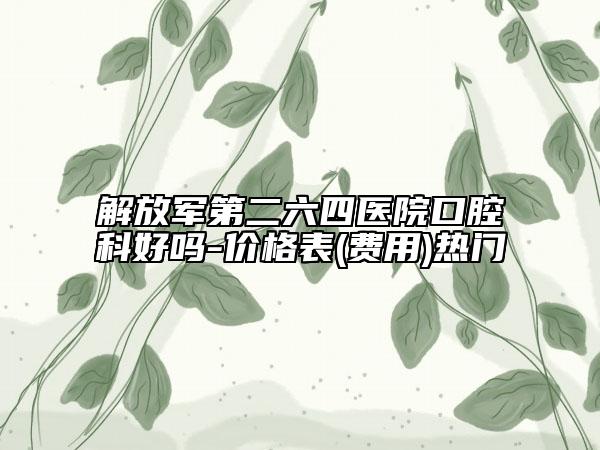 解放军第二六四医院口腔科好吗-价格表(费用)热门