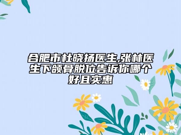 合肥市杜晓扬医生,张林医生下颌骨脱位告诉你哪个好且实惠