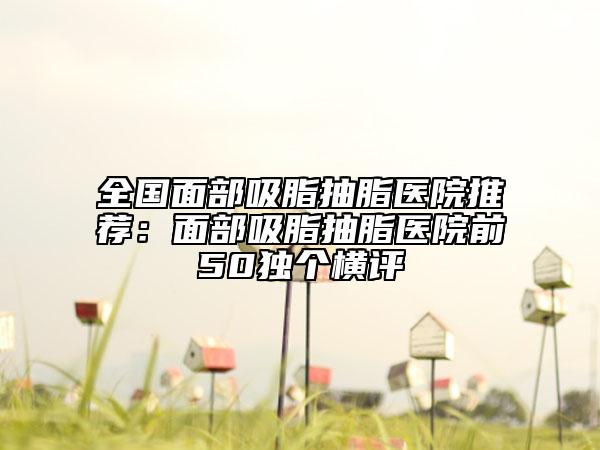 全国面部吸脂抽脂医院推荐:面部吸脂抽脂医院前50独个横评