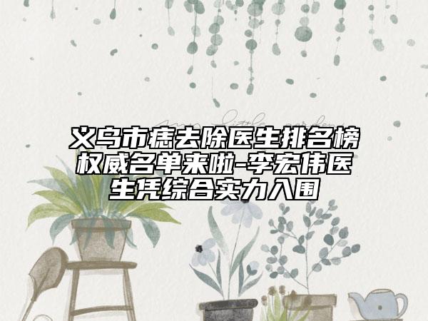义乌市痣去除医生排名榜权威名单来啦-李宏伟医生凭综合实力入围