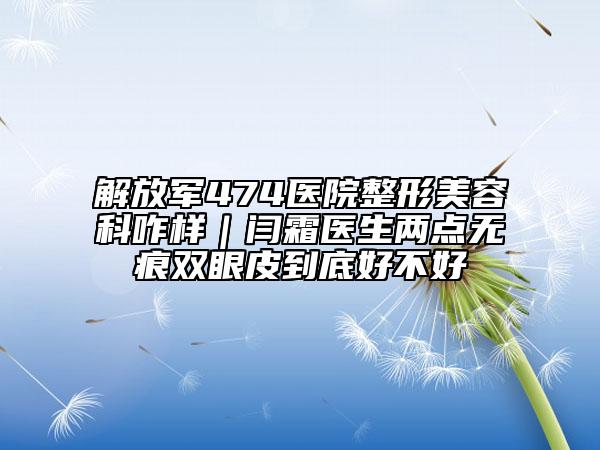 解放军474医院整形美容科咋样｜闫霜医生两点无痕双眼皮到底好不好