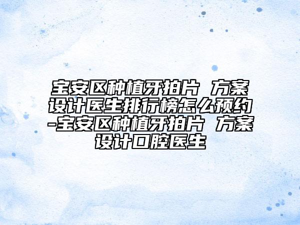 宝安区种植牙拍片 方案设计医生排行榜怎么预约-宝安区种植牙拍片 方案设计口腔医生
