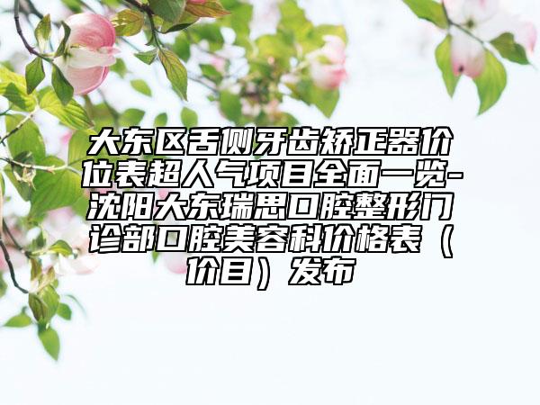 大东区舌侧牙齿矫正器价位表超人气项目全面一览-沈阳大东瑞思口腔整形门诊部口腔美容科价格表（价目）发布