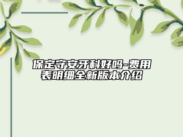保定守安牙科好吗-费用表明细全新版本介绍