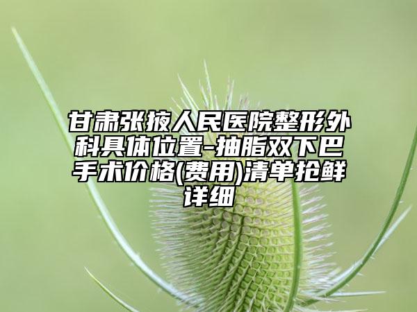 甘肃张掖人民医院整形外科具体位置-抽脂双下巴手术价格(费用)清单抢鲜详细
