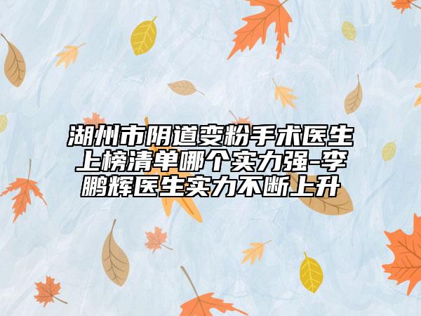 湖州市阴道变粉手术医生上榜清单哪个实力强-李鹏辉医生实力不断上升