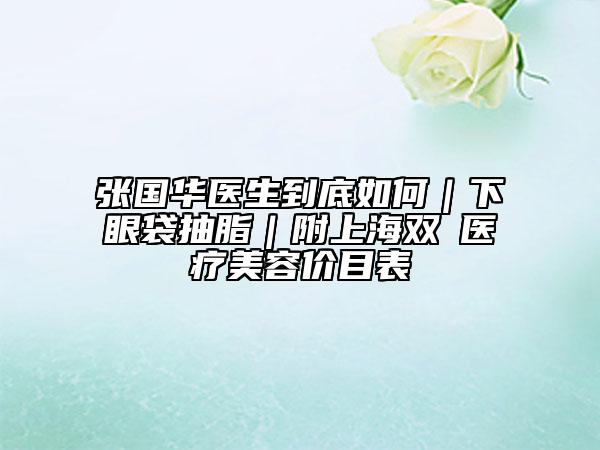 张国华医生到底如何｜下眼袋抽脂｜附上海双孖医疗美容价目表