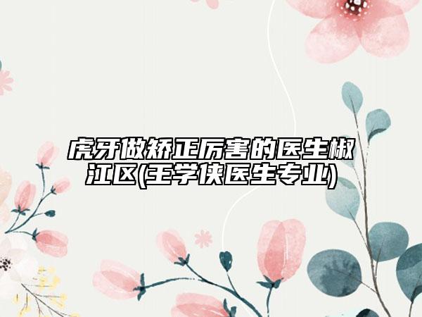 虎牙做矫正厉害的医生椒江区(王学侠医生专业)