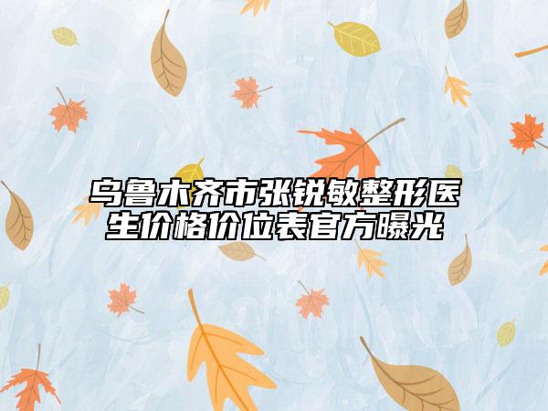 乌鲁木齐市张锐敏整形医生价格价位表官方曝光