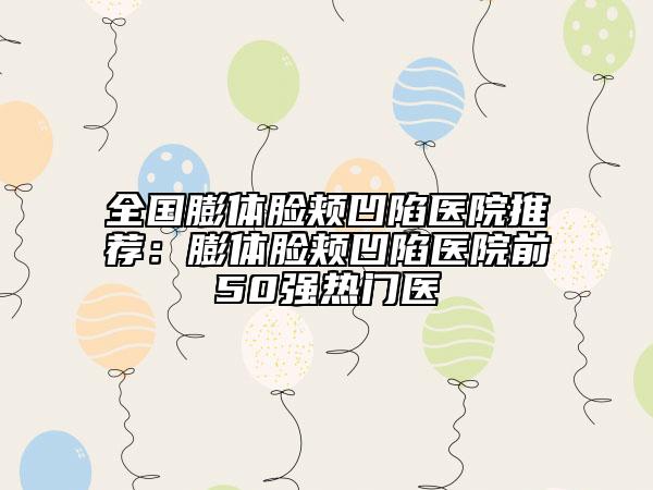 全国膨体脸颊凹陷医院推荐：膨体脸颊凹陷医院前50强热门医