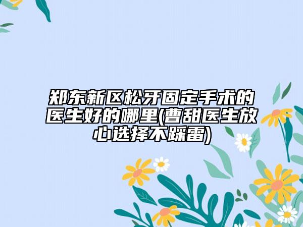 郑东新区松牙固定手术的医生好的哪里(曹甜医生放心选择不踩雷)
