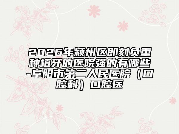 2026年颍州区即刻负重种植牙的医院强的有哪些-阜阳市第二人民医院（口腔科）口腔医