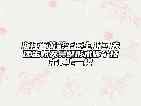 浙江省黄彩平医生,倪可夫医生朝天鼻整形术哪个技术更上一楼