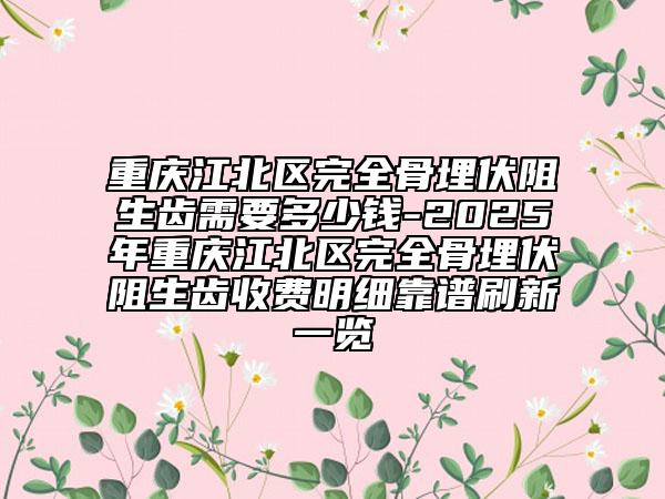 重庆江北区完全骨埋伏阻生齿需要多少钱-2025年重庆江北区完全骨埋伏阻生齿收费明细靠谱刷新一览