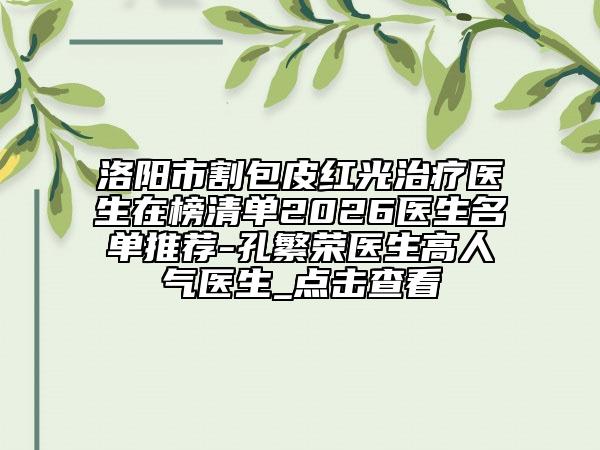 洛阳市割包皮红光治疗医生在榜清单2026医生名单推荐-孔繁荣医生高人气医生_点击查看
