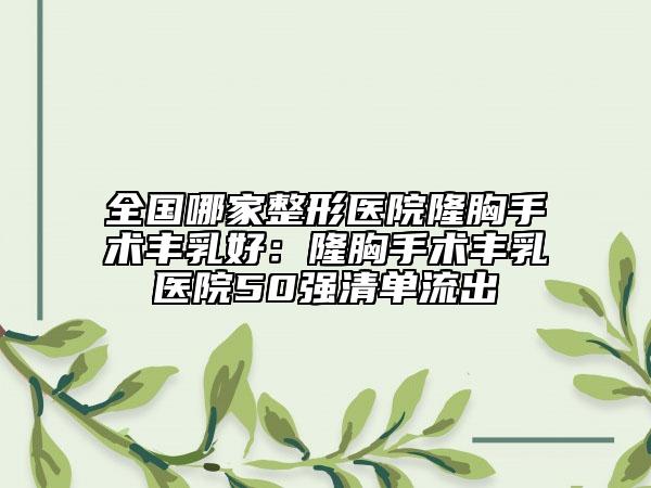 全国哪家整形医院隆胸手术丰乳好：隆胸手术丰乳医院50强清单流出