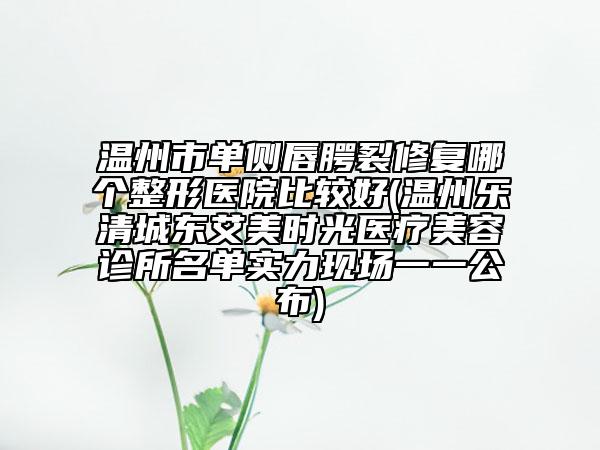 温州市单侧唇腭裂修复哪个整形医院比较好(温州乐清城东艾美时光医疗美容诊所名单实力现场一一公布)