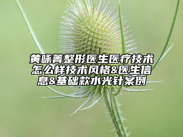 黄咏菁整形医生医疗技术怎么样技术风格&医生信息&基础款水光针案例