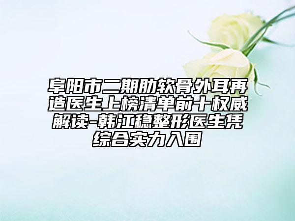 阜阳市二期肋软骨外耳再造医生上榜清单前十权威解读-韩江稳整形医生凭综合实力入围
