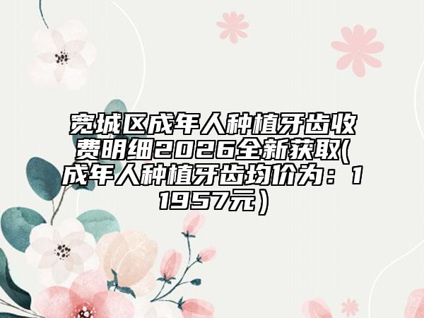 宽城区成年人种植牙齿收费明细2026全新获取(成年人种植牙齿均价为：11957元）