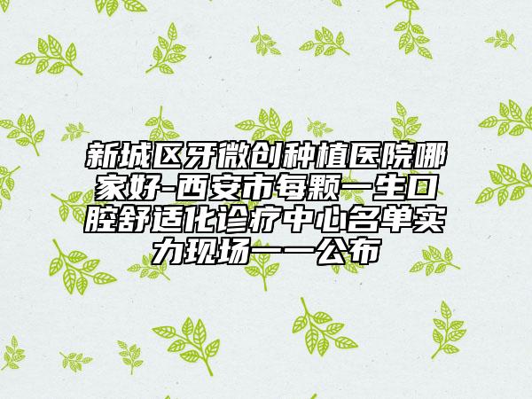 新城区牙微创种植医院哪家好-西安市每颗一生口腔舒适化诊疗中心名单实力现场一一公布