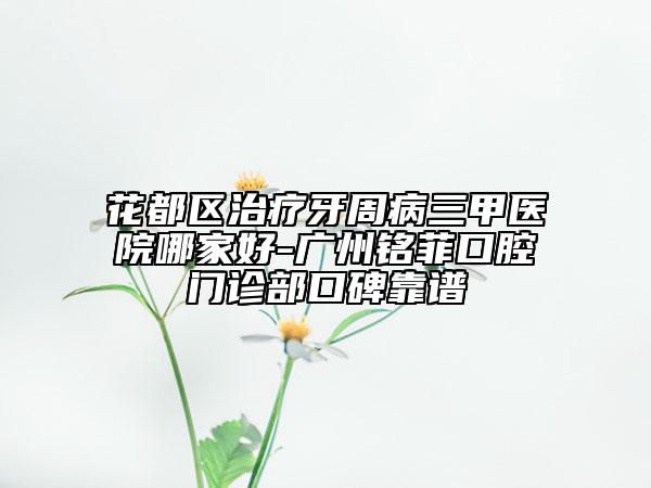 花都区治疗牙周病三甲医院哪家好-广州铭菲口腔门诊部口碑靠谱