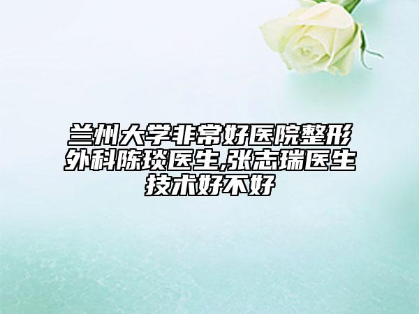 兰州大学非常好医院整形外科陈琰医生,张志瑞医生技术好不好