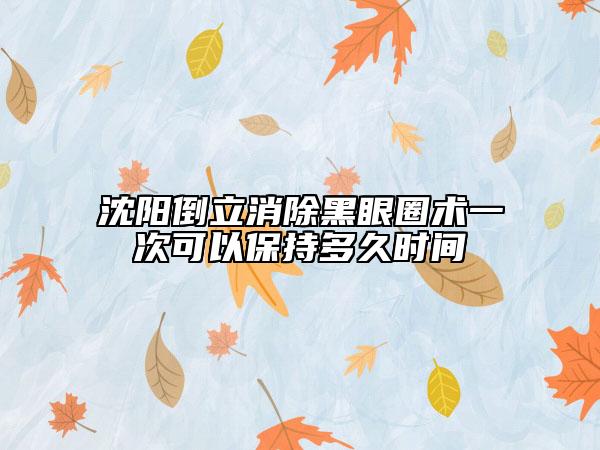 沈阳倒立消除黑眼圈术一次可以保持多久时间