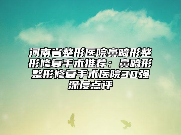 河南省整形医院鼻畸形整形修复手术推荐：鼻畸形整形修复手术医院30强深度点评