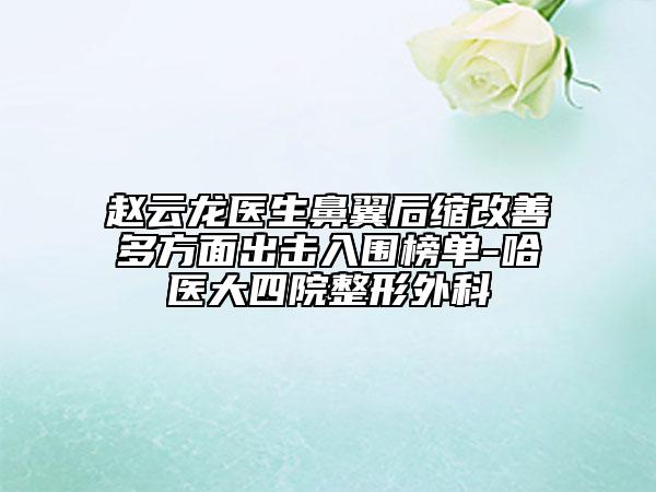 赵云龙医生鼻翼后缩改善多方面出击入围榜单-哈医大四院整形外科