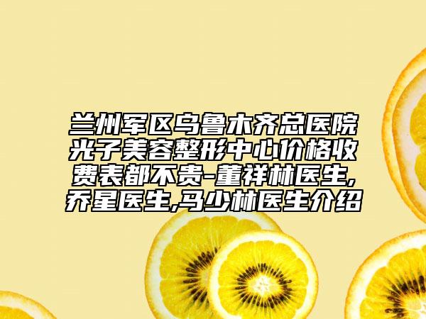 兰州军区乌鲁木齐总医院光子美容整形中心价格收费表都不贵-董祥林医生,乔星医生,马少林医生介绍