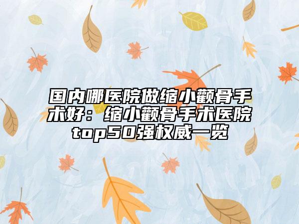 国内哪医院做缩小颧骨手术好：缩小颧骨手术医院top50强权威一览