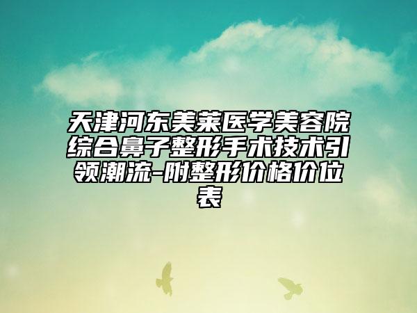 天津河东美莱医学美容院综合鼻子整形手术技术引领潮流-附整形价格价位表
