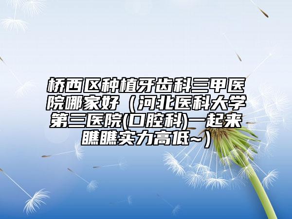 桥西区种植牙齿科三甲医院哪家好（河北医科大学第三医院(口腔科)一起来瞧瞧实力高低~）