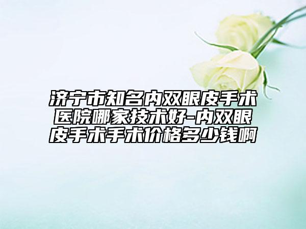 济宁市知名内双眼皮手术医院哪家技术好-内双眼皮手术手术价格多少钱啊