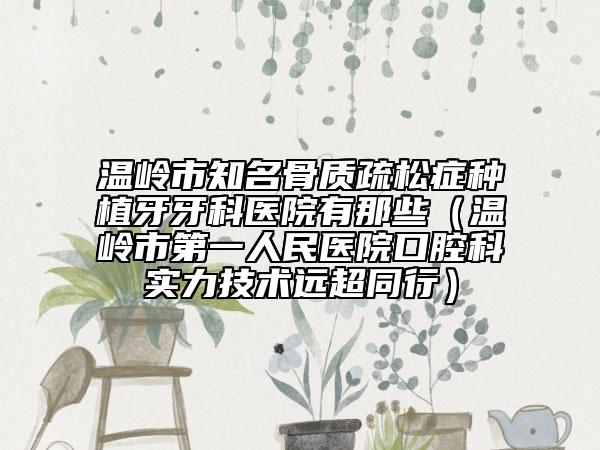 温岭市知名骨质疏松症种植牙牙科医院有那些(温岭市第一人民医院口腔科实力技术远超同行)