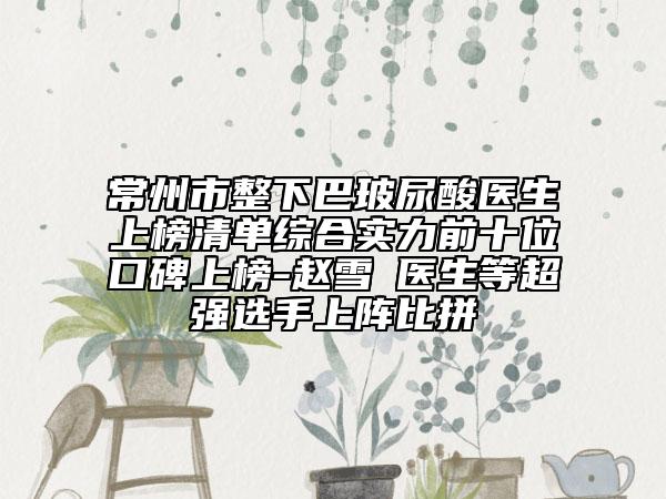 常州市整下巴玻尿酸医生上榜清单综合实力前十位口碑上榜-赵雪愔医生等超强选手上阵比拼