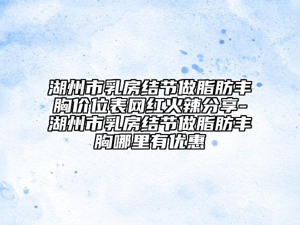 湖州市乳房结节做脂肪丰胸价位表网红火辣分享-湖州市乳房结节做脂肪丰胸哪里有优惠