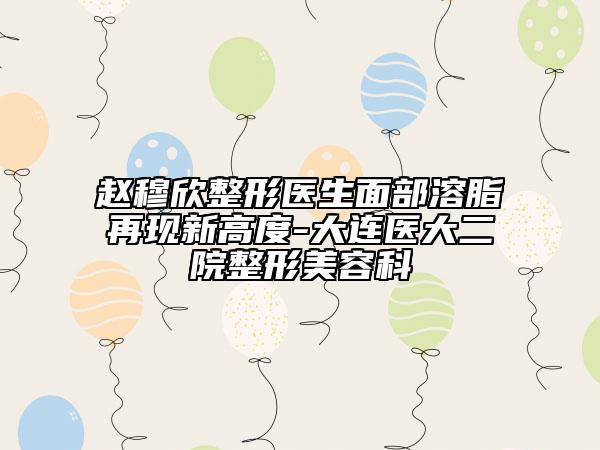 赵穆欣整形医生面部溶脂再现新高度-大连医大二院整形美容科