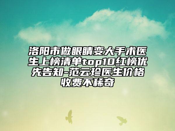 洛阳市做眼睛变大手术医生上榜清单top10红榜优先告知-范云珍医生价格收费不稀奇
